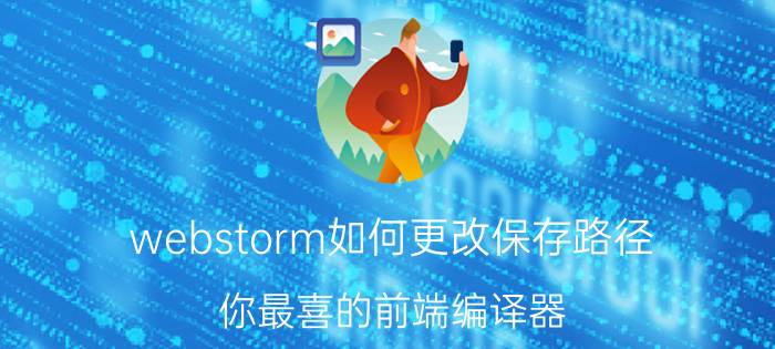 webstorm如何更改保存路径 你最喜的前端编译器，说出你的理由？